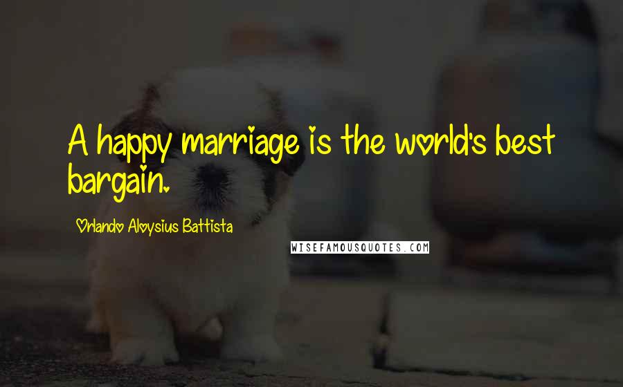 Orlando Aloysius Battista Quotes: A happy marriage is the world's best bargain.