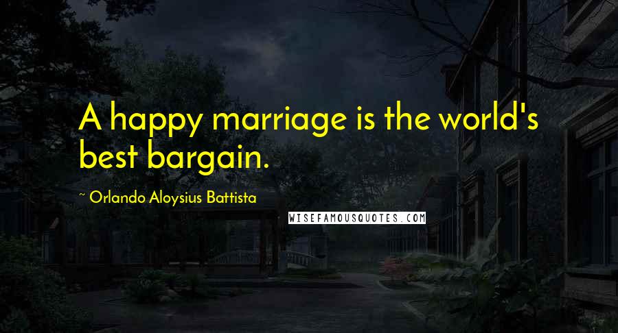 Orlando Aloysius Battista Quotes: A happy marriage is the world's best bargain.