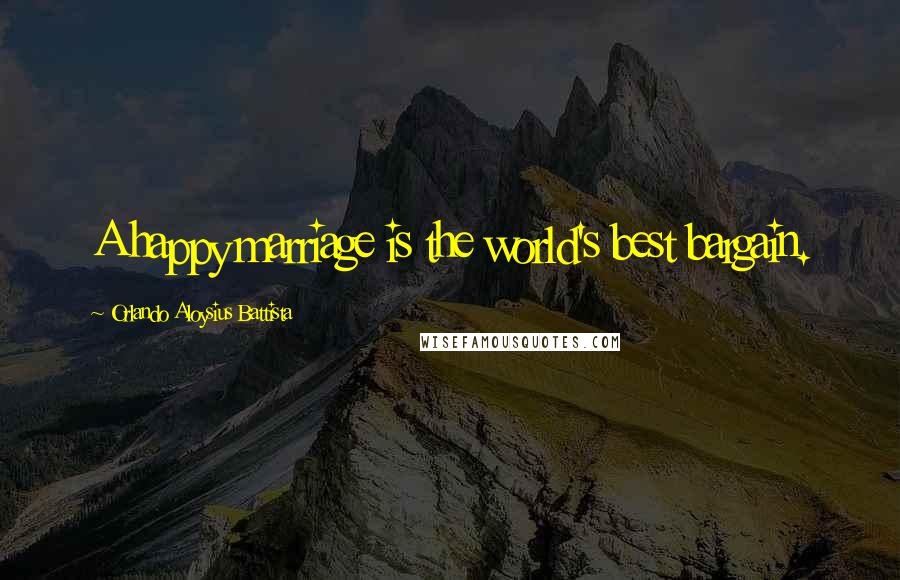 Orlando Aloysius Battista Quotes: A happy marriage is the world's best bargain.