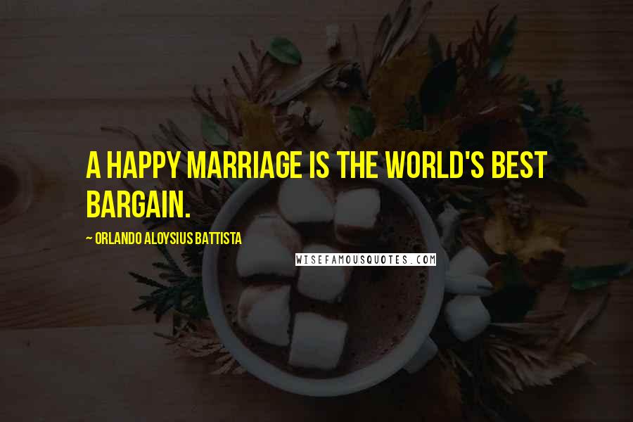 Orlando Aloysius Battista Quotes: A happy marriage is the world's best bargain.