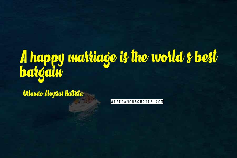 Orlando Aloysius Battista Quotes: A happy marriage is the world's best bargain.