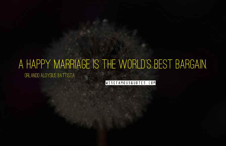 Orlando Aloysius Battista Quotes: A happy marriage is the world's best bargain.