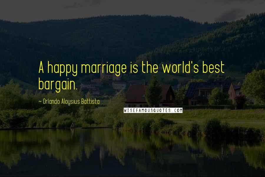 Orlando Aloysius Battista Quotes: A happy marriage is the world's best bargain.