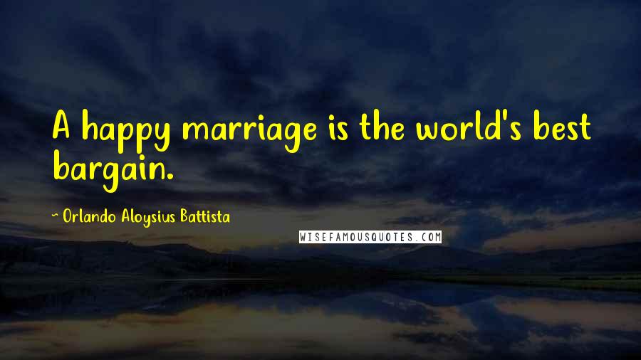 Orlando Aloysius Battista Quotes: A happy marriage is the world's best bargain.