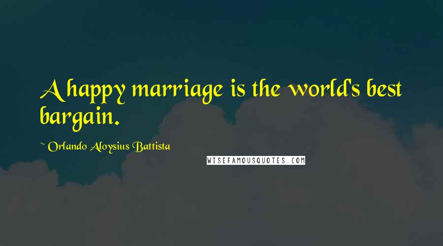 Orlando Aloysius Battista Quotes: A happy marriage is the world's best bargain.