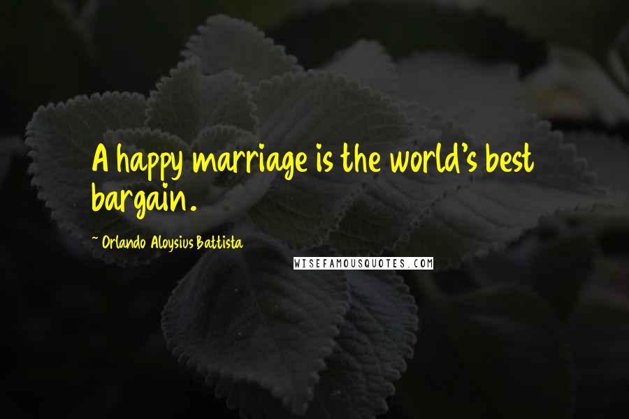 Orlando Aloysius Battista Quotes: A happy marriage is the world's best bargain.