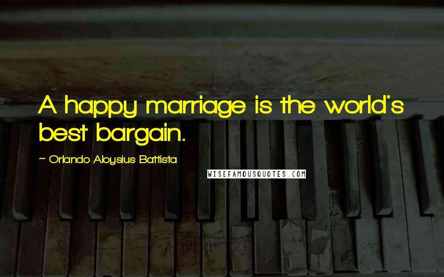 Orlando Aloysius Battista Quotes: A happy marriage is the world's best bargain.