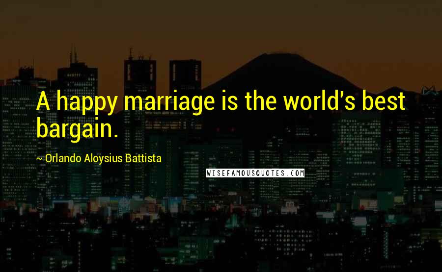 Orlando Aloysius Battista Quotes: A happy marriage is the world's best bargain.