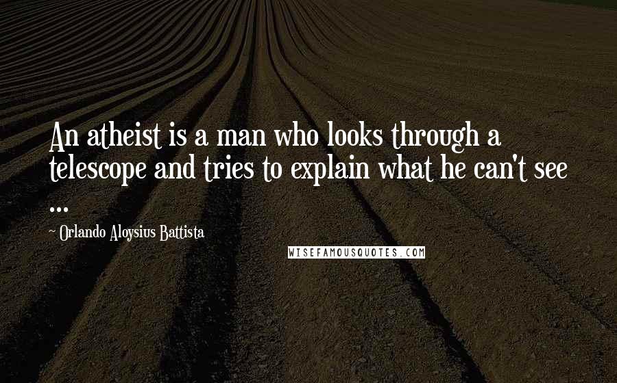 Orlando Aloysius Battista Quotes: An atheist is a man who looks through a telescope and tries to explain what he can't see ...