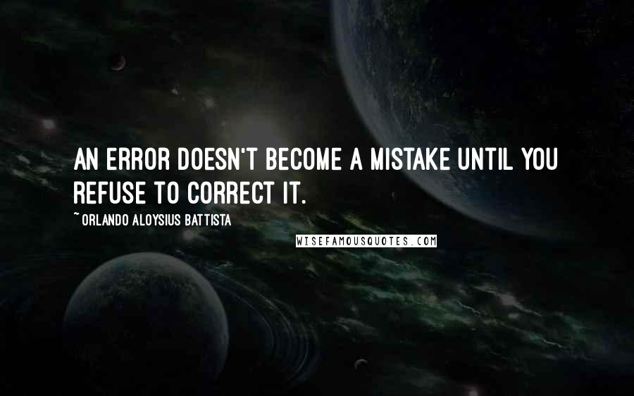 Orlando Aloysius Battista Quotes: An error doesn't become a mistake until you refuse to correct it.