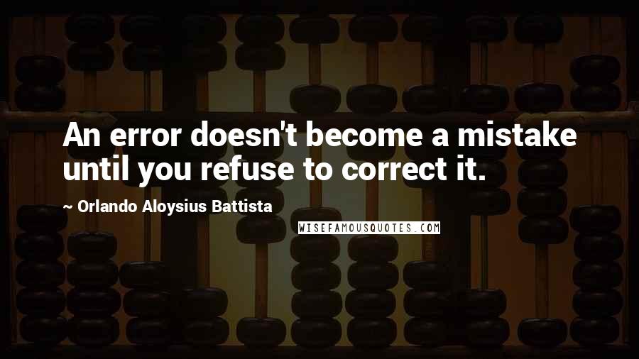 Orlando Aloysius Battista Quotes: An error doesn't become a mistake until you refuse to correct it.