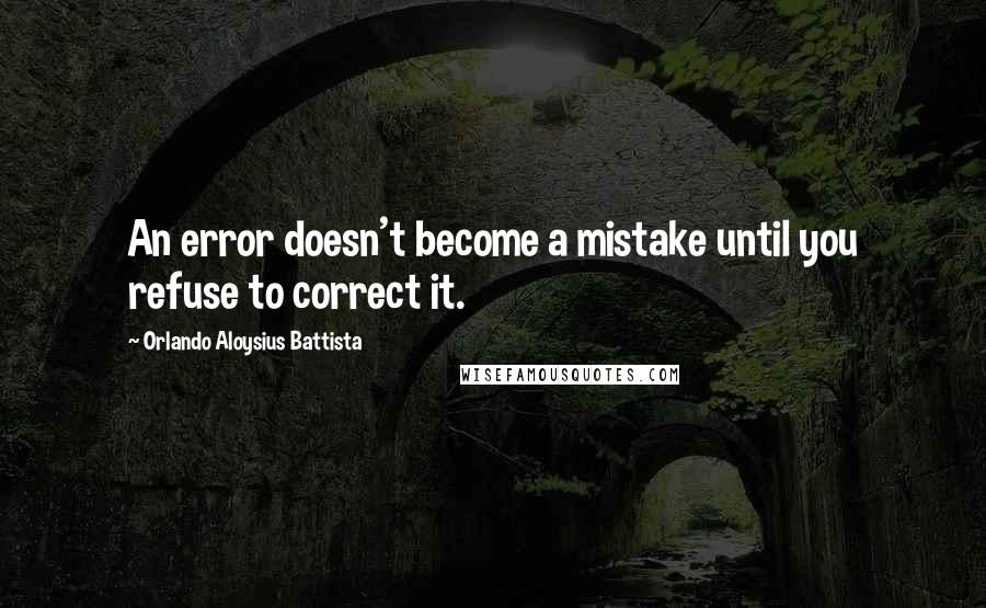 Orlando Aloysius Battista Quotes: An error doesn't become a mistake until you refuse to correct it.