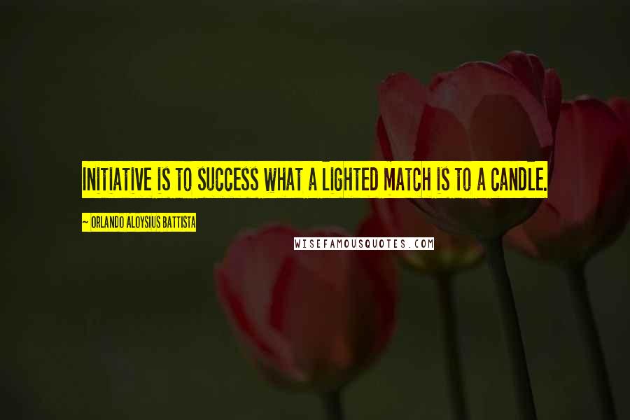 Orlando Aloysius Battista Quotes: Initiative is to success what a lighted match is to a candle.