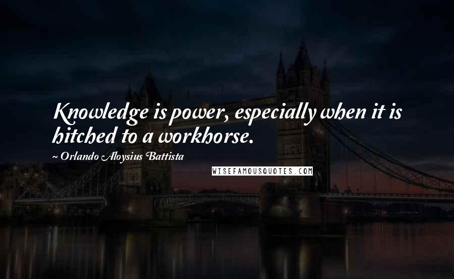 Orlando Aloysius Battista Quotes: Knowledge is power, especially when it is hitched to a workhorse.