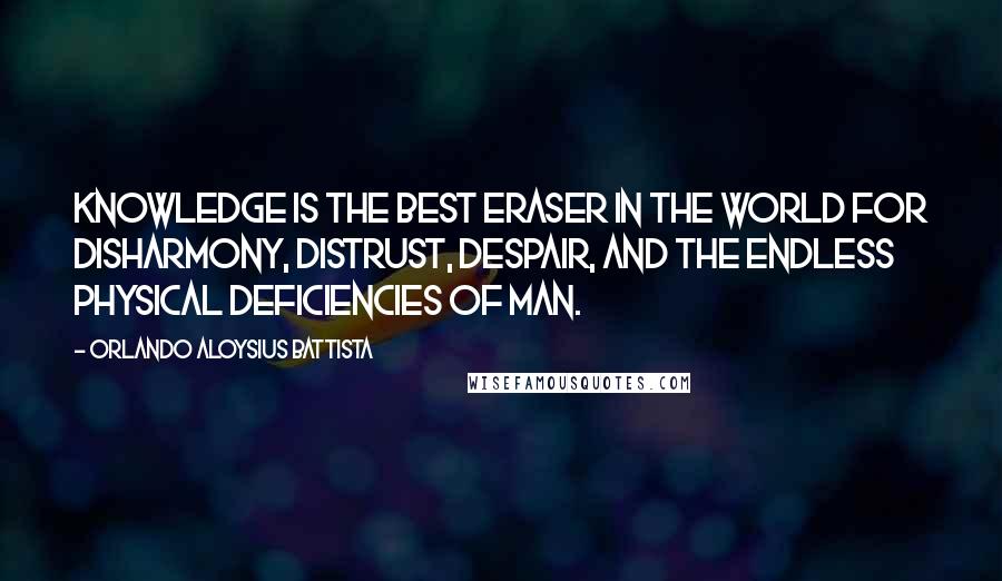 Orlando Aloysius Battista Quotes: Knowledge is the best eraser in the world for disharmony, distrust, despair, and the endless physical deficiencies of man.