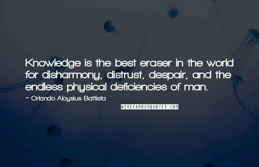 Orlando Aloysius Battista Quotes: Knowledge is the best eraser in the world for disharmony, distrust, despair, and the endless physical deficiencies of man.