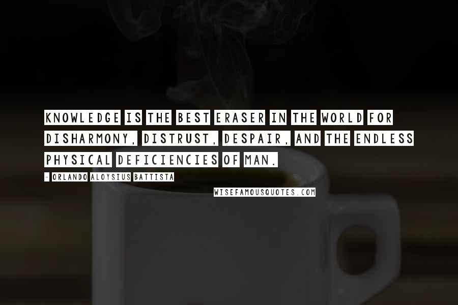 Orlando Aloysius Battista Quotes: Knowledge is the best eraser in the world for disharmony, distrust, despair, and the endless physical deficiencies of man.