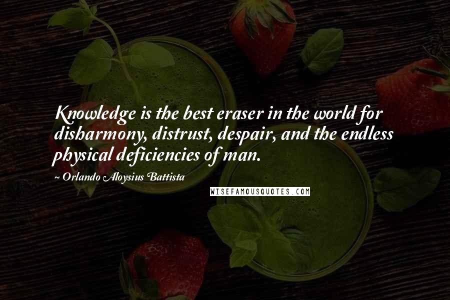 Orlando Aloysius Battista Quotes: Knowledge is the best eraser in the world for disharmony, distrust, despair, and the endless physical deficiencies of man.