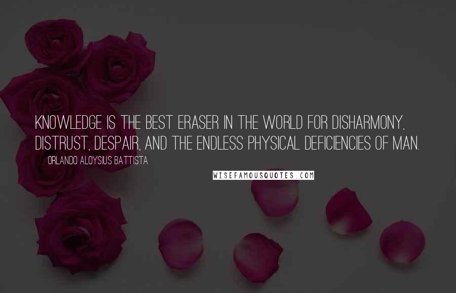 Orlando Aloysius Battista Quotes: Knowledge is the best eraser in the world for disharmony, distrust, despair, and the endless physical deficiencies of man.