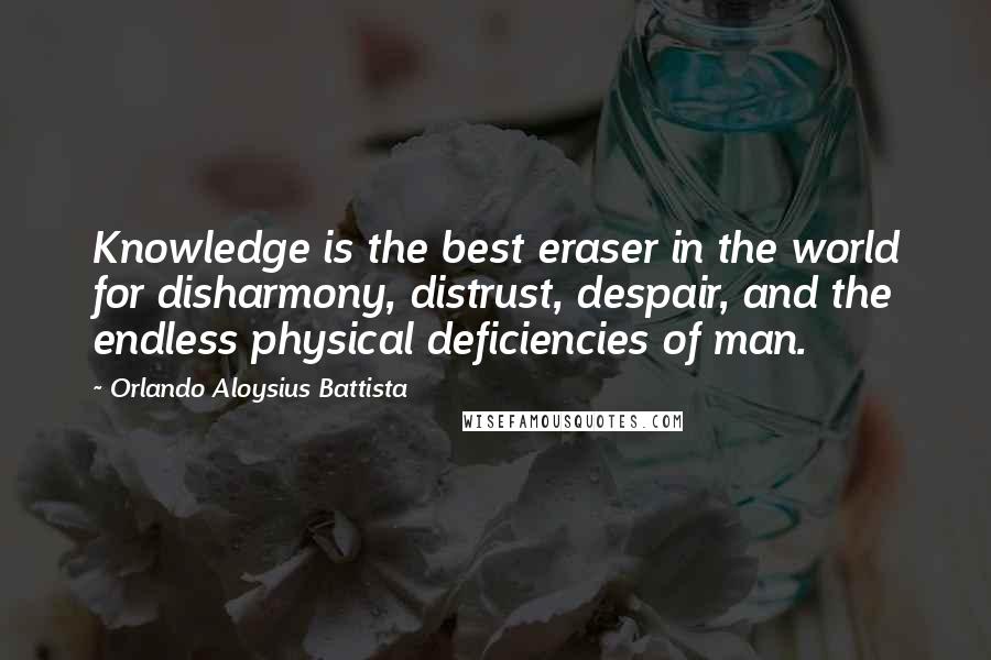 Orlando Aloysius Battista Quotes: Knowledge is the best eraser in the world for disharmony, distrust, despair, and the endless physical deficiencies of man.