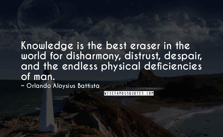 Orlando Aloysius Battista Quotes: Knowledge is the best eraser in the world for disharmony, distrust, despair, and the endless physical deficiencies of man.