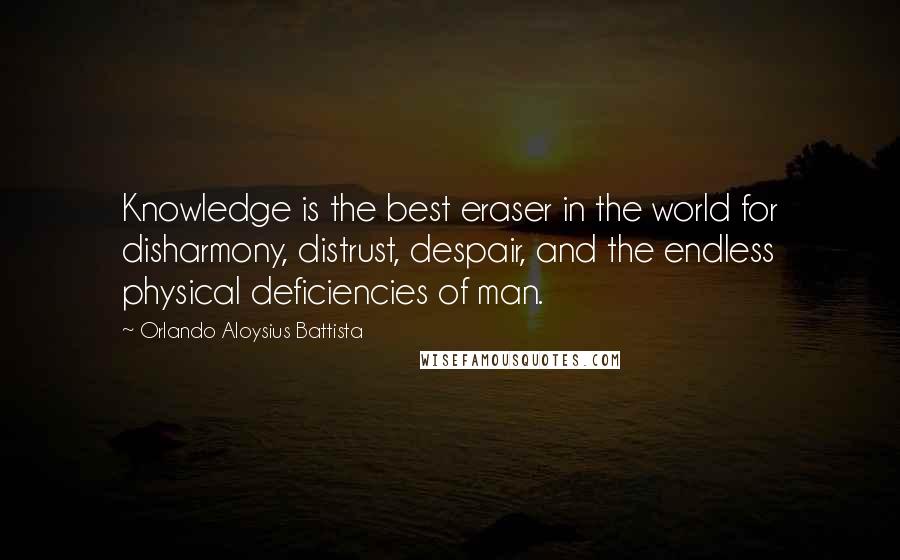 Orlando Aloysius Battista Quotes: Knowledge is the best eraser in the world for disharmony, distrust, despair, and the endless physical deficiencies of man.