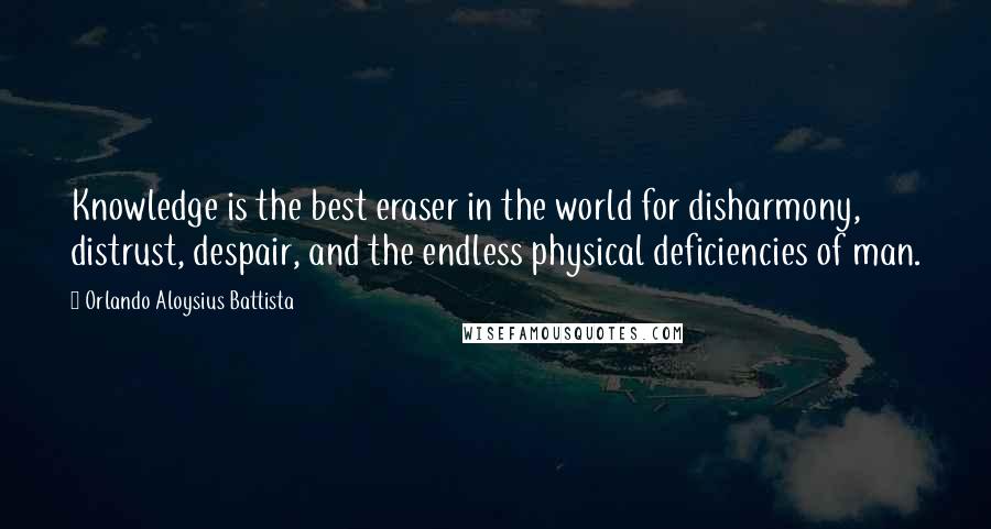 Orlando Aloysius Battista Quotes: Knowledge is the best eraser in the world for disharmony, distrust, despair, and the endless physical deficiencies of man.