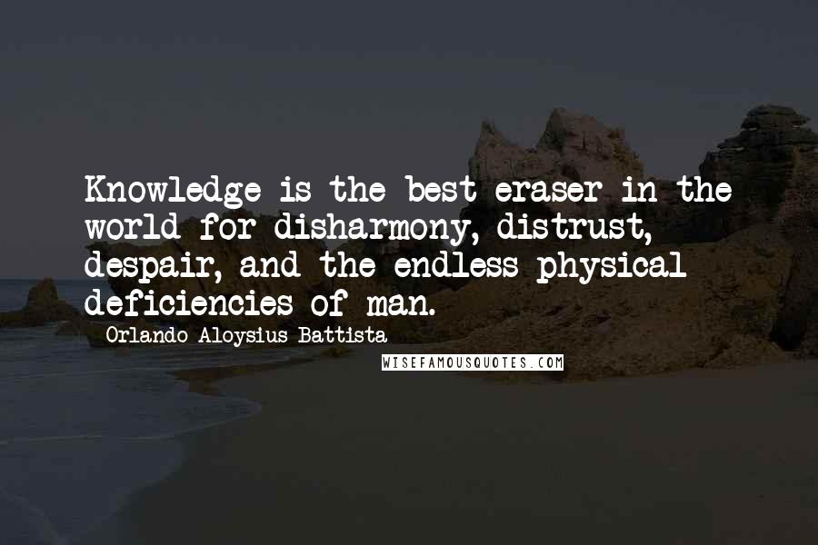 Orlando Aloysius Battista Quotes: Knowledge is the best eraser in the world for disharmony, distrust, despair, and the endless physical deficiencies of man.