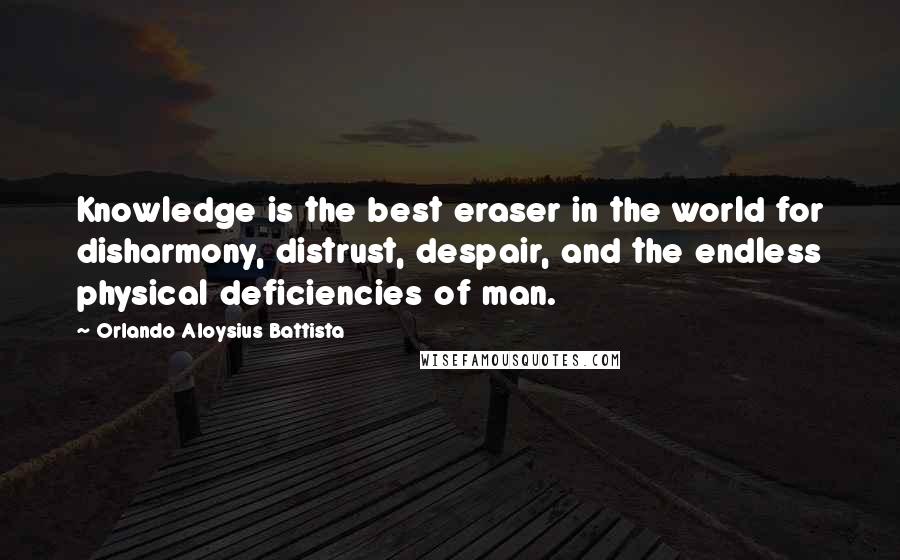 Orlando Aloysius Battista Quotes: Knowledge is the best eraser in the world for disharmony, distrust, despair, and the endless physical deficiencies of man.