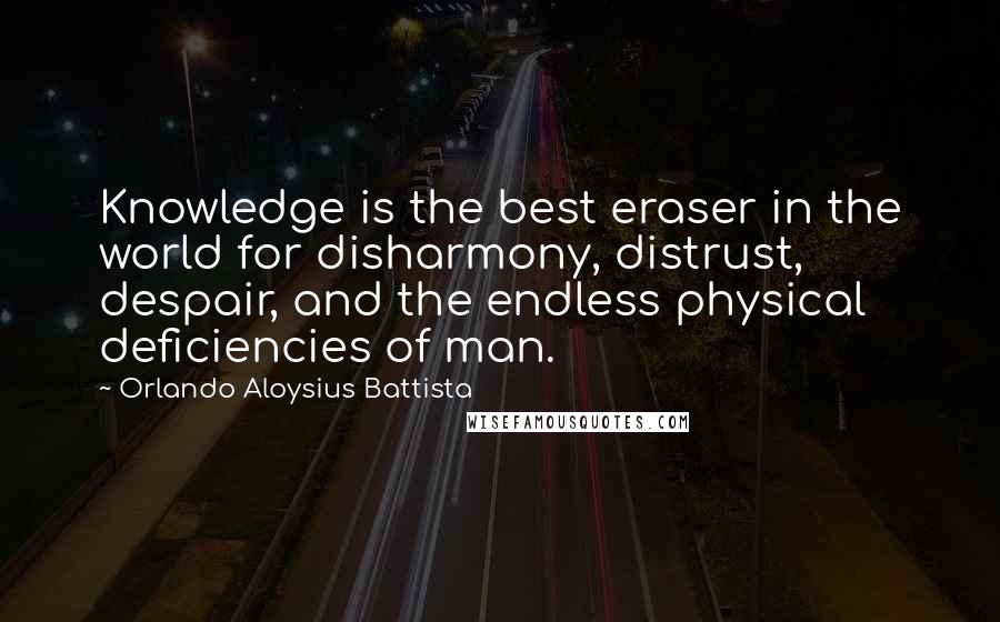 Orlando Aloysius Battista Quotes: Knowledge is the best eraser in the world for disharmony, distrust, despair, and the endless physical deficiencies of man.