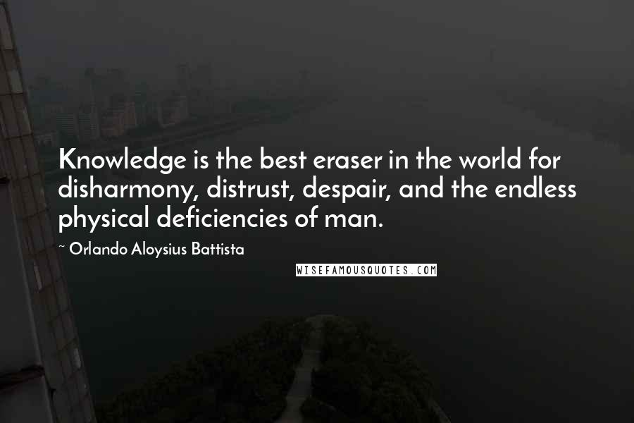 Orlando Aloysius Battista Quotes: Knowledge is the best eraser in the world for disharmony, distrust, despair, and the endless physical deficiencies of man.