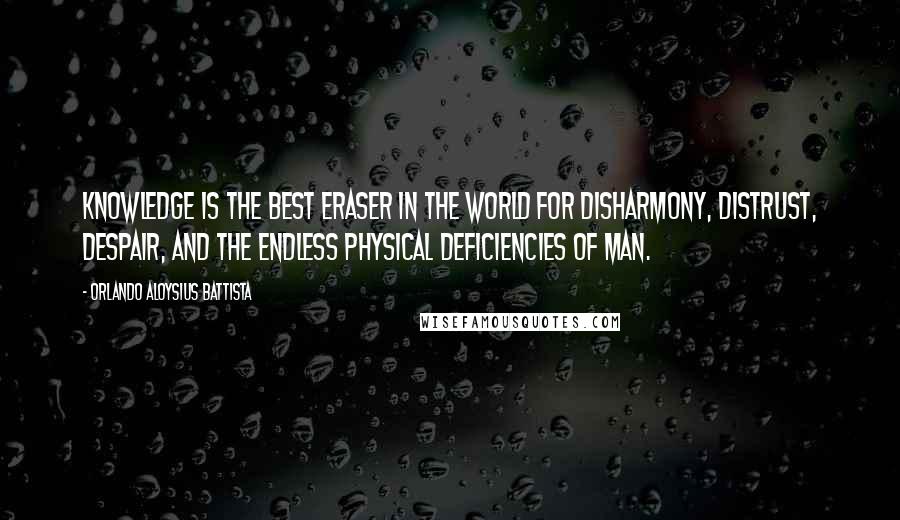 Orlando Aloysius Battista Quotes: Knowledge is the best eraser in the world for disharmony, distrust, despair, and the endless physical deficiencies of man.