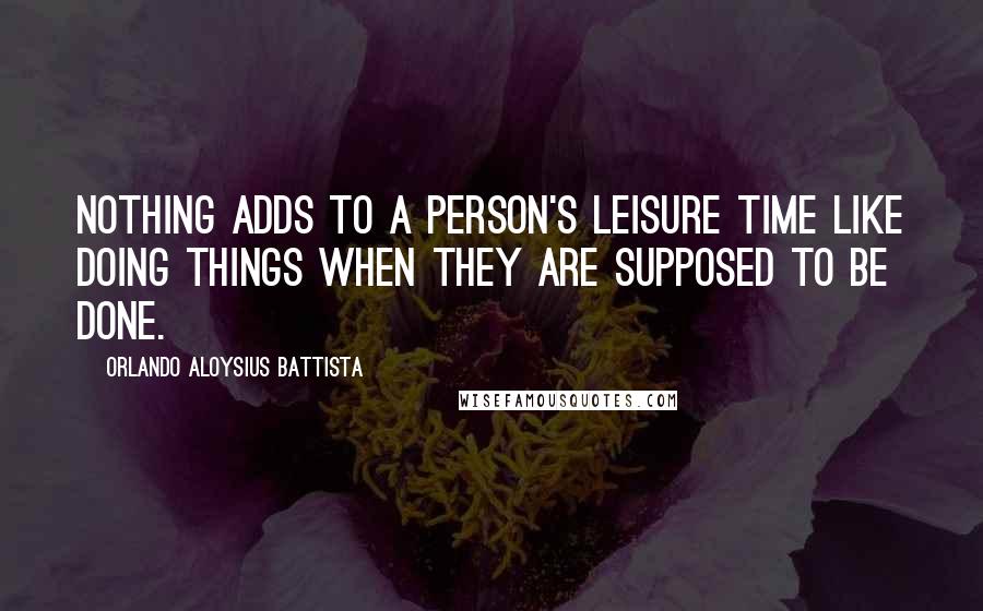 Orlando Aloysius Battista Quotes: Nothing adds to a person's leisure time like doing things when they are supposed to be done.