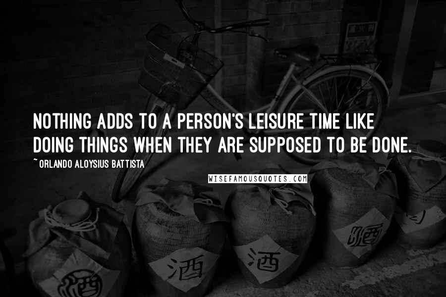 Orlando Aloysius Battista Quotes: Nothing adds to a person's leisure time like doing things when they are supposed to be done.