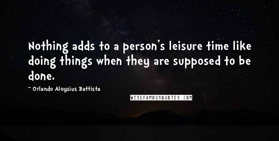 Orlando Aloysius Battista Quotes: Nothing adds to a person's leisure time like doing things when they are supposed to be done.