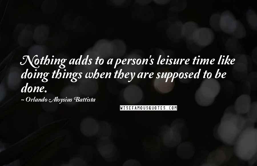 Orlando Aloysius Battista Quotes: Nothing adds to a person's leisure time like doing things when they are supposed to be done.