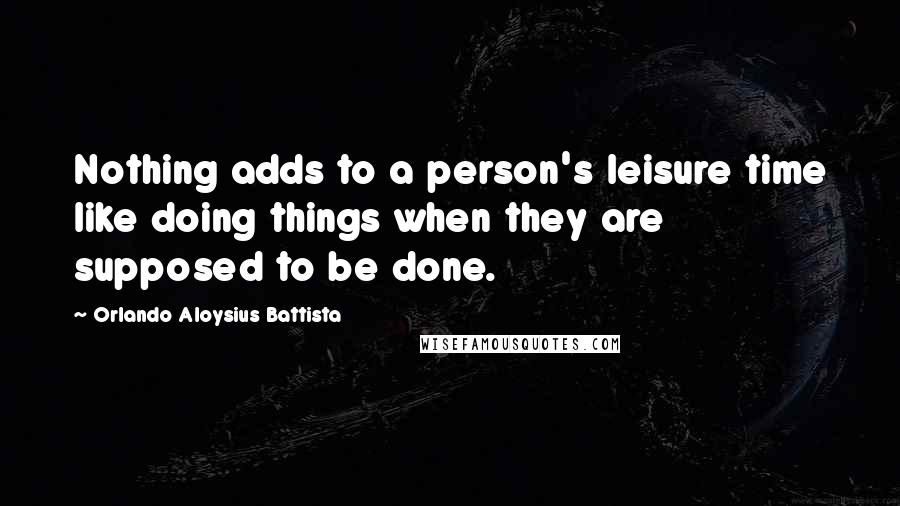 Orlando Aloysius Battista Quotes: Nothing adds to a person's leisure time like doing things when they are supposed to be done.