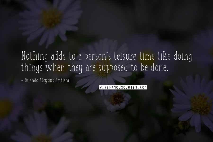 Orlando Aloysius Battista Quotes: Nothing adds to a person's leisure time like doing things when they are supposed to be done.