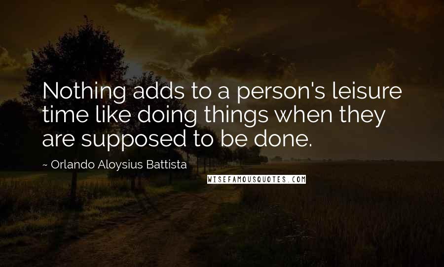 Orlando Aloysius Battista Quotes: Nothing adds to a person's leisure time like doing things when they are supposed to be done.