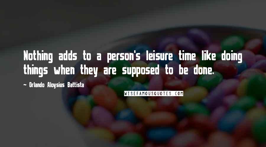 Orlando Aloysius Battista Quotes: Nothing adds to a person's leisure time like doing things when they are supposed to be done.