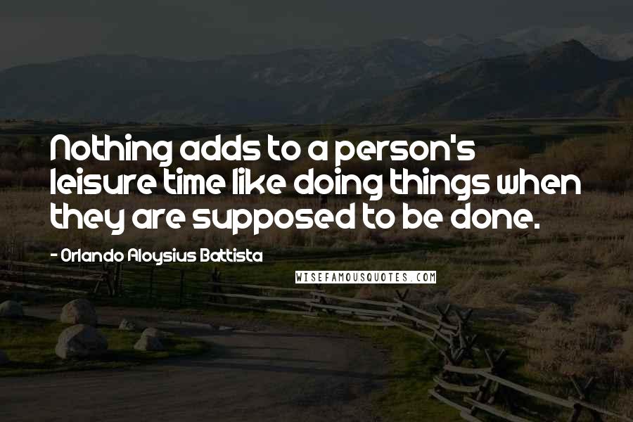 Orlando Aloysius Battista Quotes: Nothing adds to a person's leisure time like doing things when they are supposed to be done.