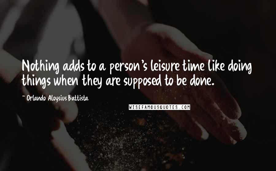 Orlando Aloysius Battista Quotes: Nothing adds to a person's leisure time like doing things when they are supposed to be done.