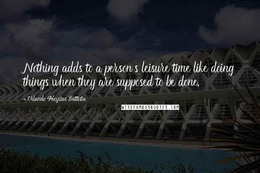 Orlando Aloysius Battista Quotes: Nothing adds to a person's leisure time like doing things when they are supposed to be done.