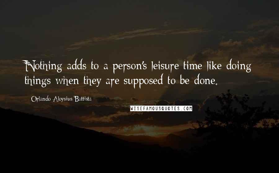 Orlando Aloysius Battista Quotes: Nothing adds to a person's leisure time like doing things when they are supposed to be done.