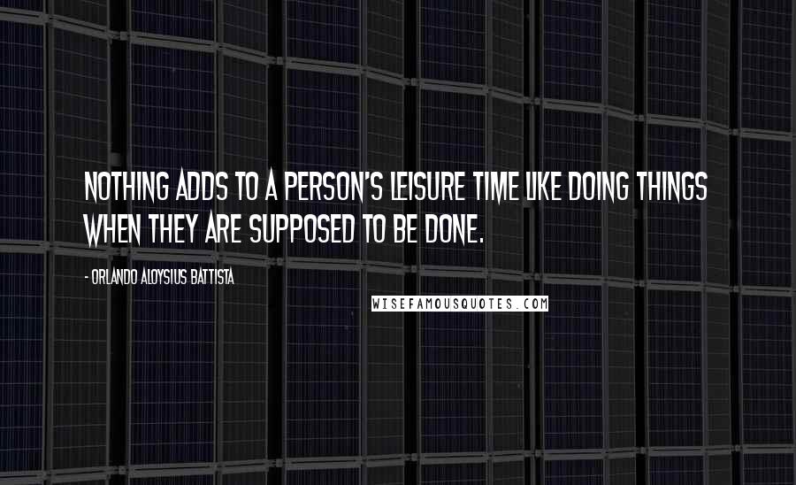 Orlando Aloysius Battista Quotes: Nothing adds to a person's leisure time like doing things when they are supposed to be done.