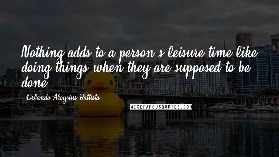 Orlando Aloysius Battista Quotes: Nothing adds to a person's leisure time like doing things when they are supposed to be done.