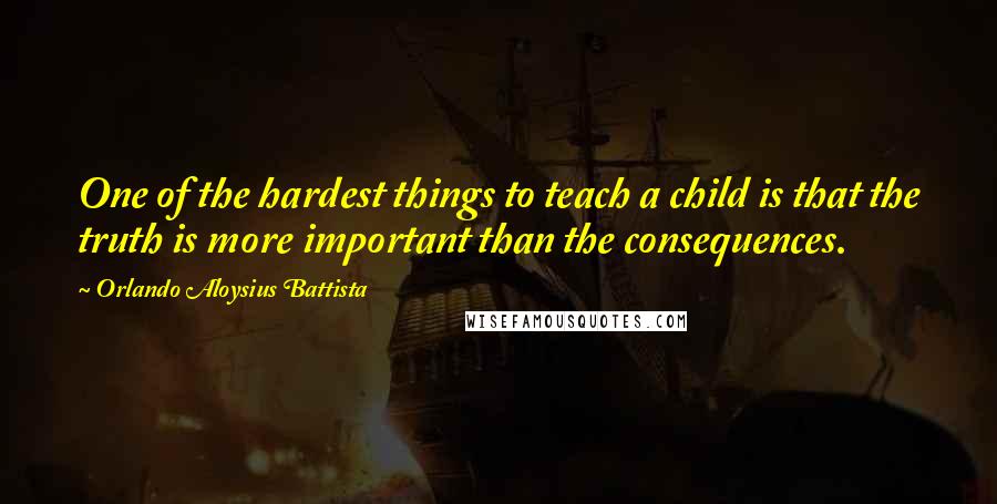 Orlando Aloysius Battista Quotes: One of the hardest things to teach a child is that the truth is more important than the consequences.