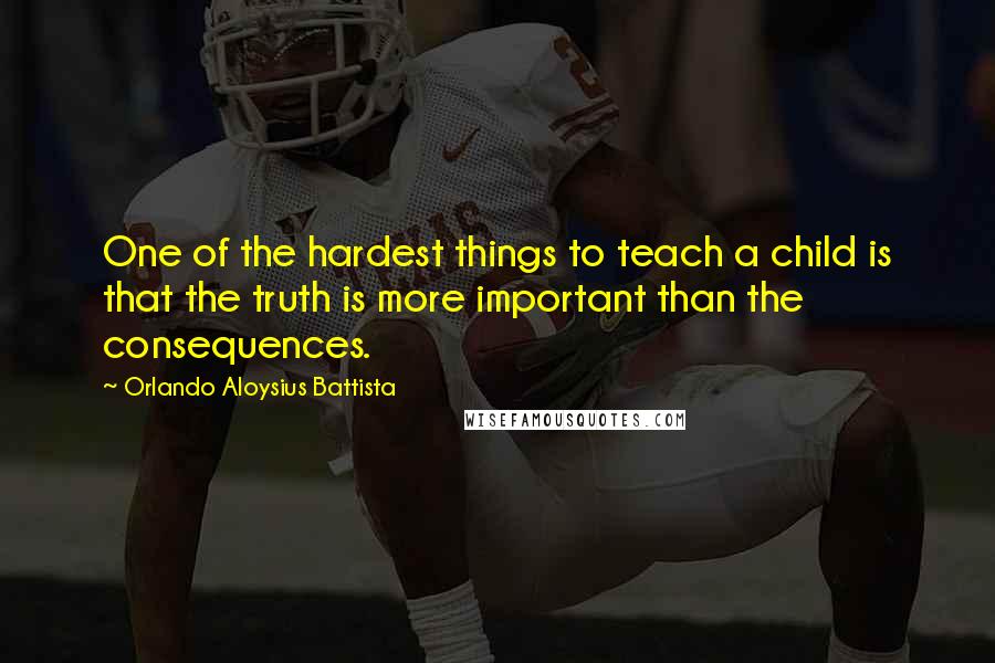 Orlando Aloysius Battista Quotes: One of the hardest things to teach a child is that the truth is more important than the consequences.