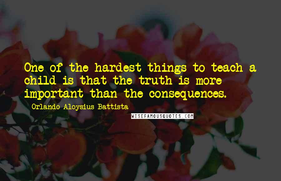 Orlando Aloysius Battista Quotes: One of the hardest things to teach a child is that the truth is more important than the consequences.