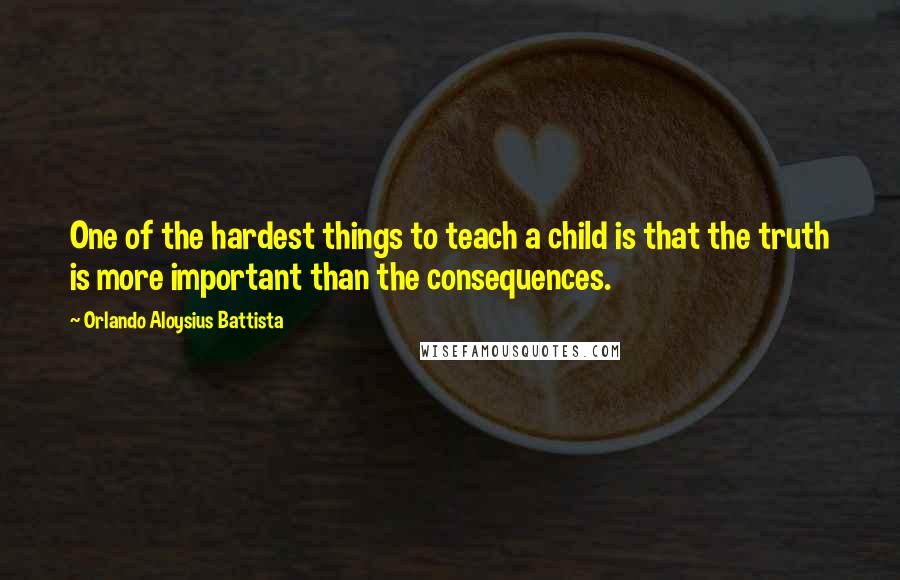 Orlando Aloysius Battista Quotes: One of the hardest things to teach a child is that the truth is more important than the consequences.